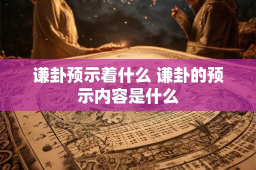 谦卦预示着什么 谦卦的预示内容是什么