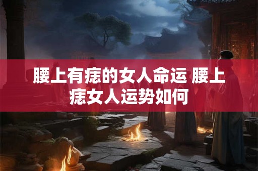 腰上有痣的女人命运 腰上痣女人运势如何
