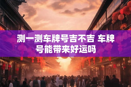 测一测车牌号吉不吉 车牌号能带来好运吗