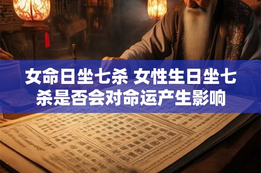 女命日坐七杀 女性生日坐七杀是否会对命运产生影响