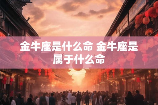 金牛座是什么命 金牛座是属于什么命