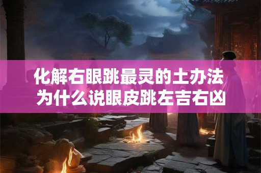 化解右眼跳最灵的土办法 为什么说眼皮跳左吉右凶