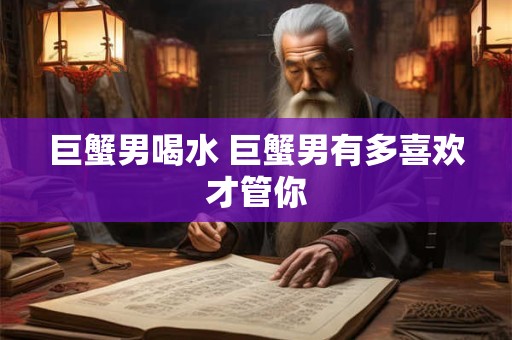 巨蟹男喝水 巨蟹男有多喜欢才管你
