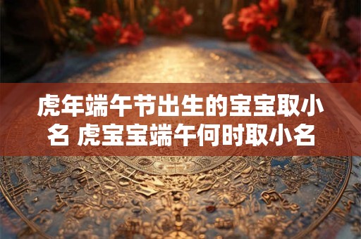 虎年端午节出生的宝宝取小名 虎宝宝端午何时取小名