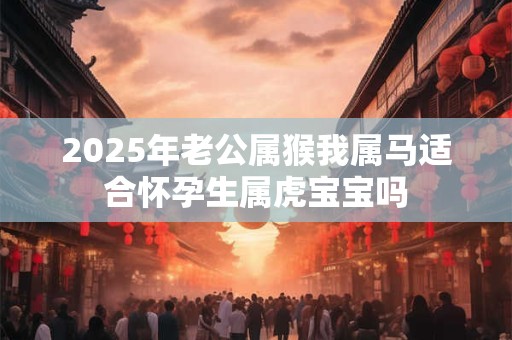 2025年老公属猴我属马适合怀孕生属虎宝宝吗
