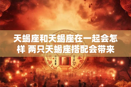 天蝎座和天蝎座在一起会怎样 两只天蝎座搭配会带来什么