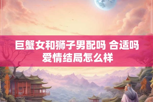巨蟹女和狮子男配吗 合适吗 爱情结局怎么样