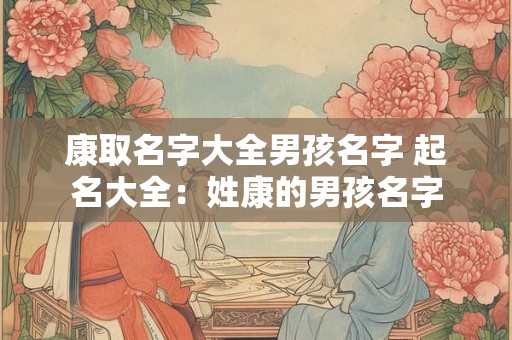 康取名字大全男孩名字 起名大全：姓康的男孩名字