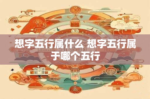 详细阅读:想字五行属什么 想字五行属于哪个五行 想字五行属什么 想字五行属于哪个五行