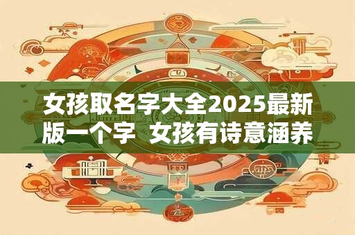 女孩取名字大全2025最新版一个字  女孩有诗意涵养的名字