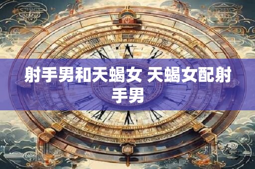 射手男和天蝎女 天蝎女配射手男