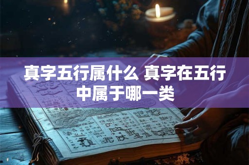 真字五行属什么 真字在五行中属于哪一类