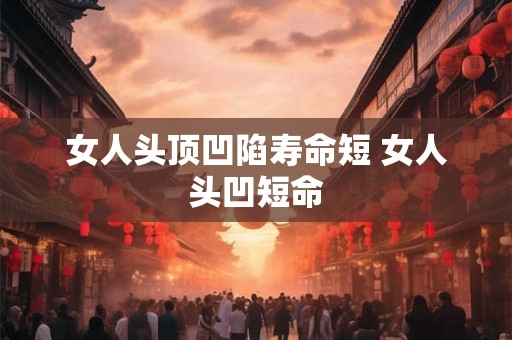 女人头顶凹陷寿命短 女人头凹短命