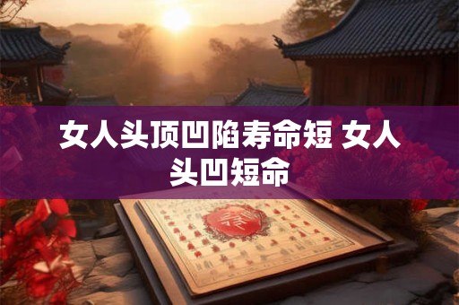 女人头顶凹陷寿命短 女人头凹短命