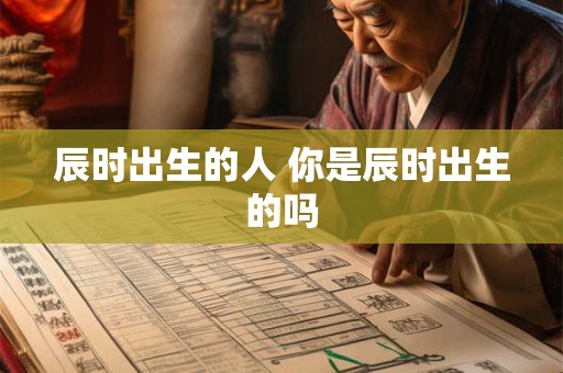辰时出生的人 你是辰时出生的吗