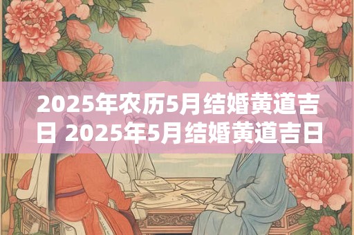 2025年农历5月结婚黄道吉日 2025年5月结婚黄道吉日是哪一天