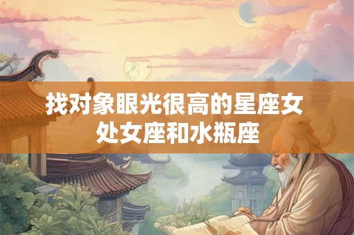 找对象眼光很高的星座女 处女座和水瓶座