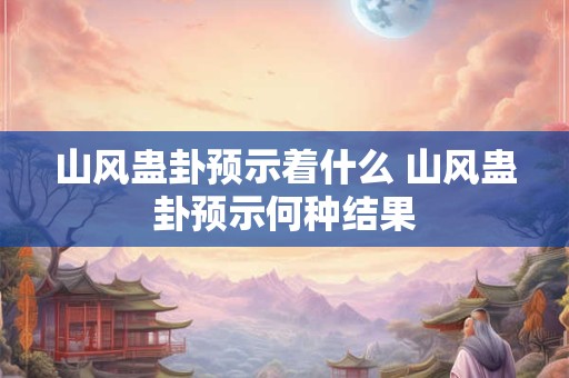山风蛊卦预示着什么 山风蛊卦预示何种结果