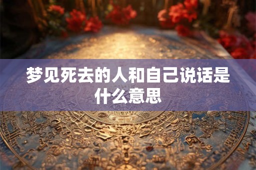 梦见死去的人和自己说话是什么意思