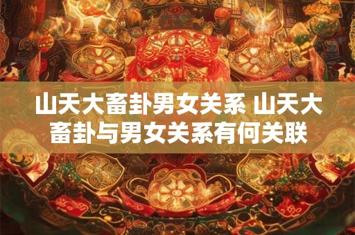 山天大畜卦男女关系 山天大畜卦与男女关系有何关联