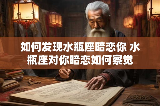 如何发现水瓶座暗恋你 水瓶座对你暗恋如何察觉