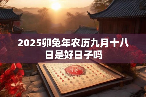 2025卯兔年农历九月十八日是好日子吗
