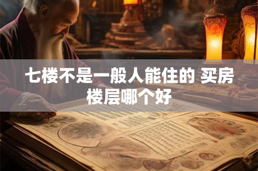 七楼不是一般人能住的 买房楼层哪个好