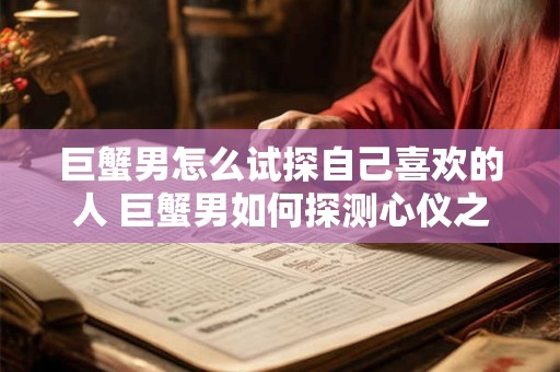 巨蟹男怎么试探自己喜欢的人 巨蟹男如何探测心仪之人