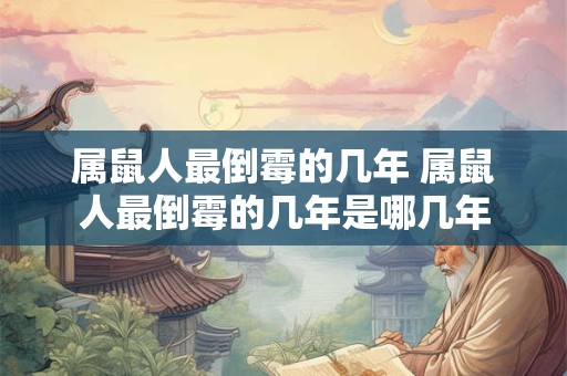 属鼠人最倒霉的几年 属鼠人最倒霉的几年是哪几年