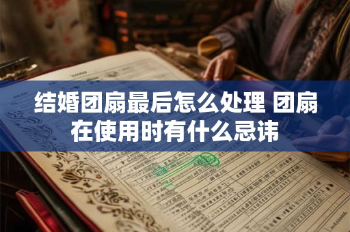 结婚团扇最后怎么处理 团扇在使用时有什么忌讳