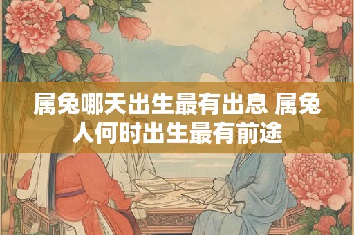 属兔哪天出生最有出息 属兔人何时出生最有前途