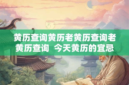 黄历查询黄历老黄历查询老黄历查询  今天黄历的宜忌和吉时