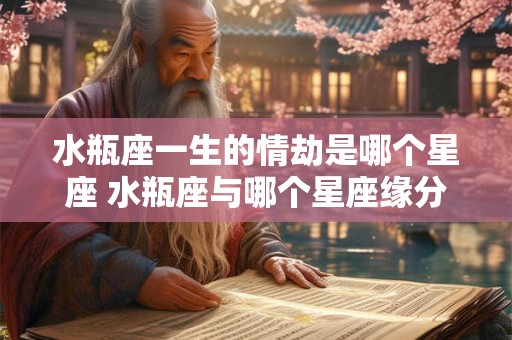 水瓶座一生的情劫是哪个星座 水瓶座与哪个星座缘分最劫难