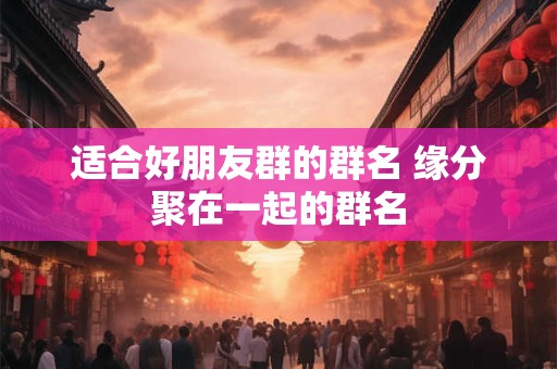 适合好朋友群的群名 缘分聚在一起的群名