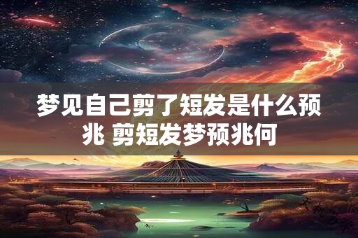 梦见自己剪了短发是什么预兆 剪短发梦预兆何