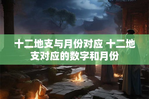 十二地支与月份对应 十二地支对应的数字和月份 十二地支与月份对应 十二地支对应的数字和月份