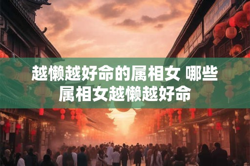 越懒越好命的属相女 哪些属相女越懒越好命