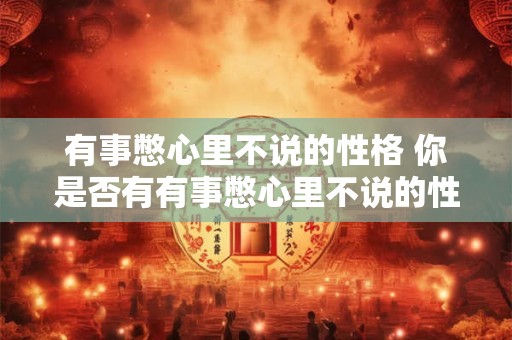 有事憋心里不说的性格 你是否有有事憋心里不说的性格