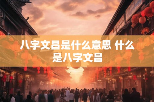 八字文昌是什么意思 什么是八字文昌