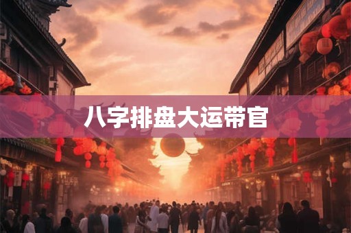 八字排盘大运带官