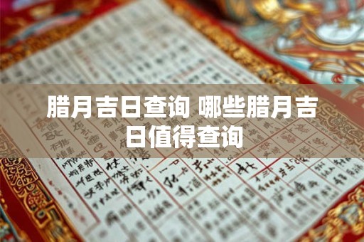 腊月吉日查询 哪些腊月吉日值得查询