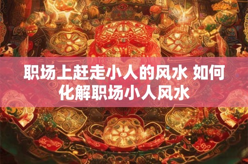 职场上赶走小人的风水 如何化解职场小人风水