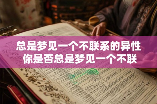 总是梦见一个不联系的异性 你是否总是梦见一个不联系的异性