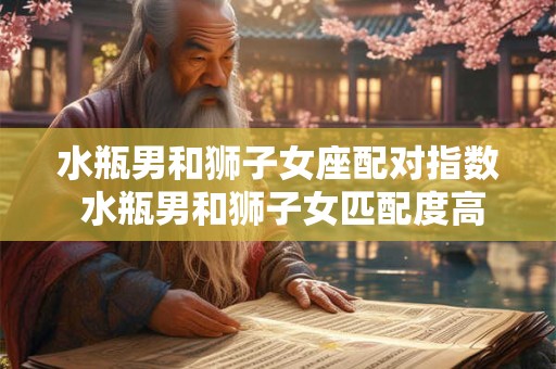 水瓶男和狮子女座配对指数 水瓶男和狮子女匹配度高吗