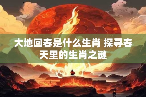大地回春是什么生肖 探寻春天里的生肖之谜 大地回春是什么生肖 探寻春天里的生肖之谜
