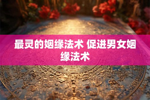 最灵的姻缘法术 促进男女姻缘法术