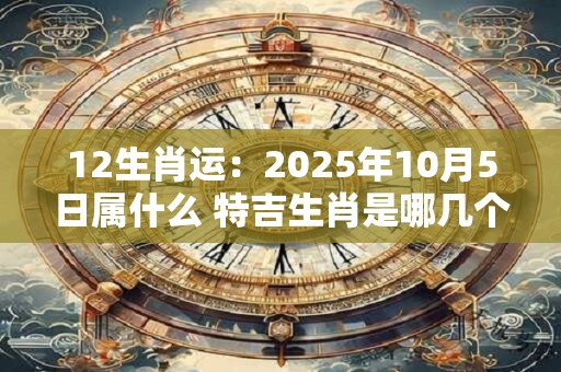 12生肖运：2025年10月5日属什么 特吉生肖是哪几个