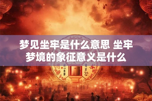 梦见坐牢是什么意思 坐牢梦境的象征意义是什么