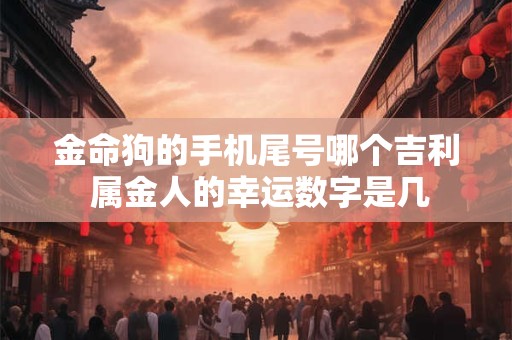 金命狗的手机尾号哪个吉利 属金人的幸运数字是几
