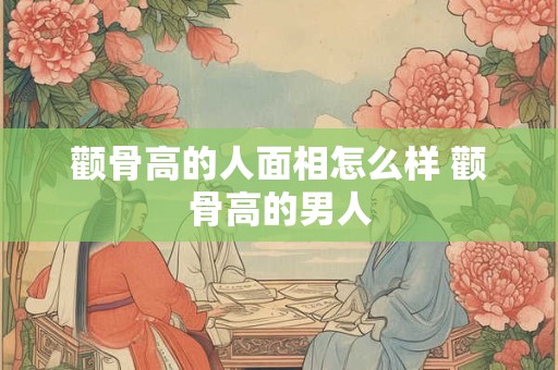 颧骨高的人面相怎么样 颧骨高的男人